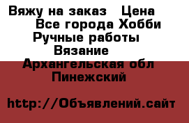 Вяжу на заказ › Цена ­ 800 - Все города Хобби. Ручные работы » Вязание   . Архангельская обл.,Пинежский 